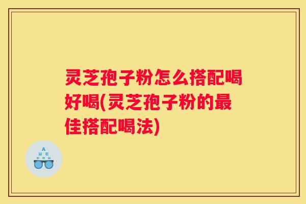 灵芝孢子粉怎么搭配喝好喝(灵芝孢子粉的佳搭配喝法)