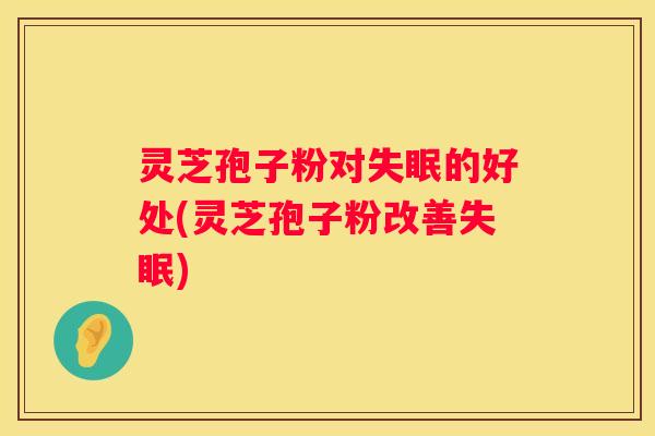 灵芝孢子粉对的好处(灵芝孢子粉改善)