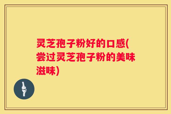灵芝孢子粉好的口感(尝过灵芝孢子粉的美味滋味)