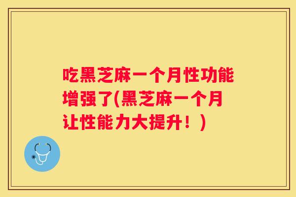 吃黑芝麻一个月性功能增强了(黑芝麻一个月让性能力大提升！)
