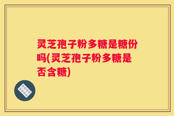 灵芝孢子粉多糖是糖份吗(灵芝孢子粉多糖是否含糖)