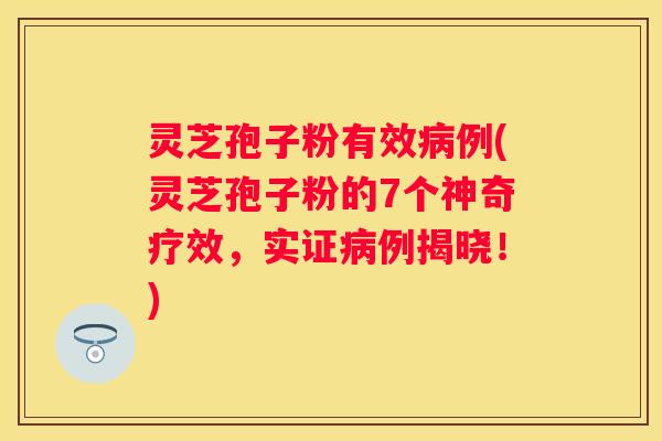 灵芝孢子粉有效例(灵芝孢子粉的7个神奇疗效，实证例揭晓！)