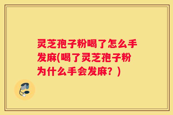 灵芝孢子粉喝了怎么手发麻(喝了灵芝孢子粉为什么手会发麻？)
