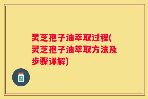 灵芝孢子油萃取过程(灵芝孢子油萃取方法及步骤详解)