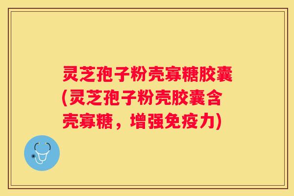 灵芝孢子粉壳寡糖胶囊(灵芝孢子粉壳胶囊含壳寡糖，增强免疫力)