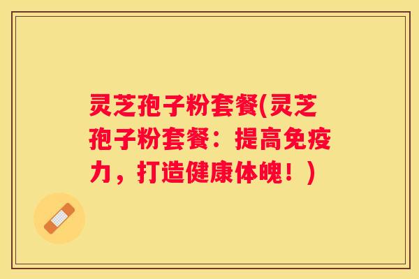 灵芝孢子粉套餐(灵芝孢子粉套餐：提高免疫力，打造健康体魄！)