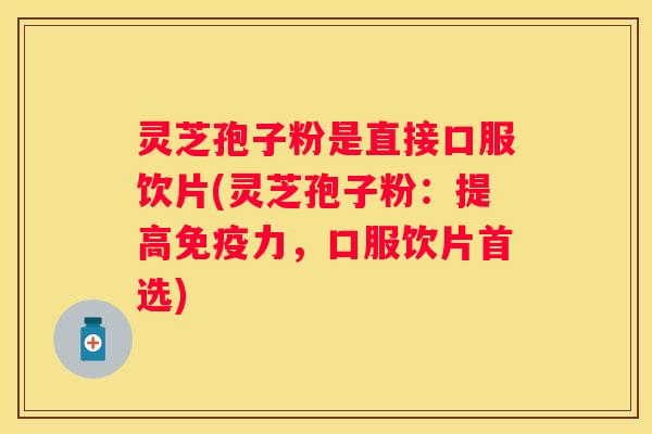 灵芝孢子粉是直接口服饮片(灵芝孢子粉：提高免疫力，口服饮片首选)
