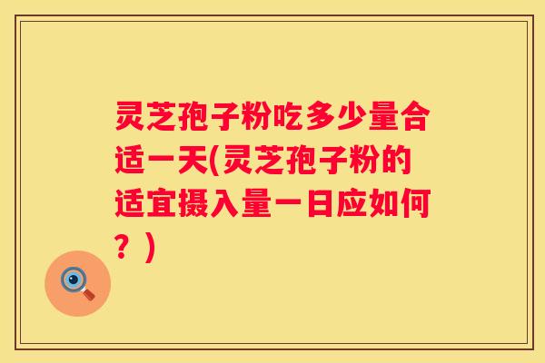 灵芝孢子粉吃多少量合适一天(灵芝孢子粉的适宜摄入量一日应如何？)