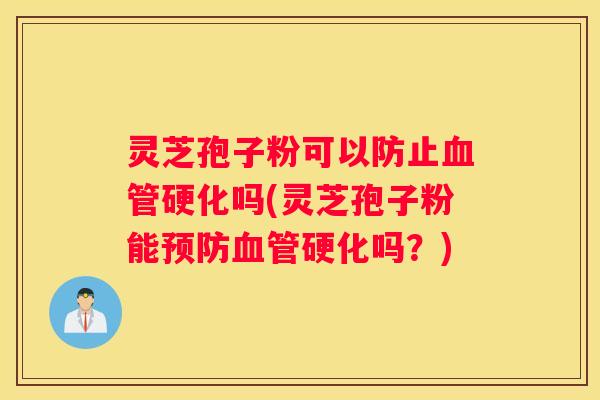 灵芝孢子粉可以防止硬化吗(灵芝孢子粉能硬化吗?) 灵芝孢子粉可以防止硬化吗(灵芝孢子粉能硬化吗?)