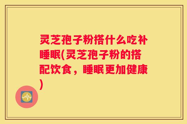 灵芝孢子粉搭什么吃补(灵芝孢子粉的搭配饮食，更加健康)