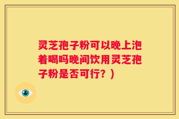 灵芝孢子粉可以晚上泡着喝吗晚间饮用灵芝孢子粉是否可行？)