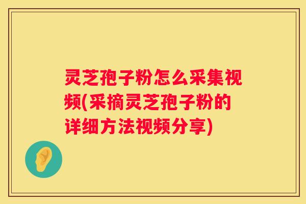 灵芝孢子粉怎么采集视频(采摘灵芝孢子粉的详细方法视频分享)