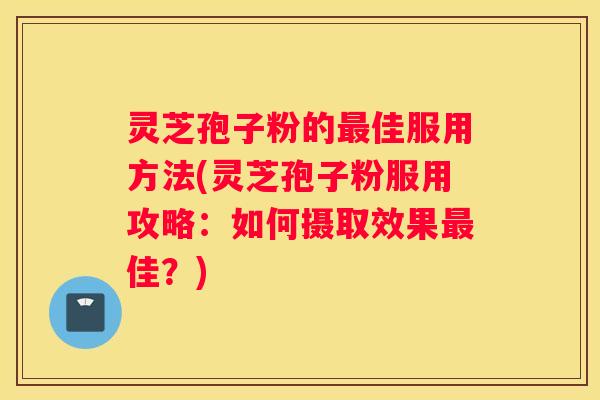 灵芝孢子粉的佳服用方法(灵芝孢子粉服用攻略：如何摄取效果佳？)