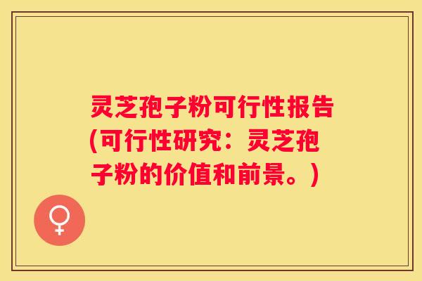 灵芝孢子粉可行性报告(可行性研究：灵芝孢子粉的价值和前景。)
