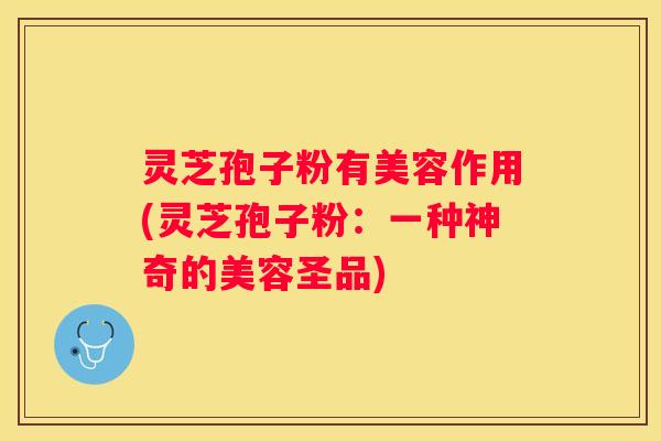 灵芝孢子粉有美容作用(灵芝孢子粉：一种神奇的美容圣品)
