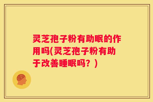 灵芝孢子粉有助眠的作用吗(灵芝孢子粉有助于改善吗？)