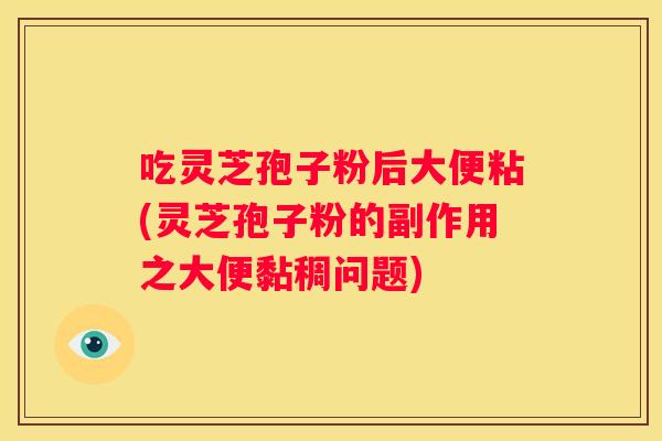 吃灵芝孢子粉后大便粘(灵芝孢子粉的副作用之大便黏稠问题)