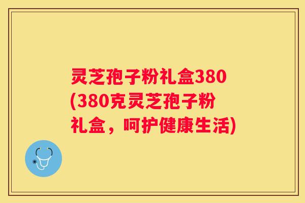 灵芝孢子粉礼盒380(380克灵芝孢子粉礼盒，呵护健康生活)