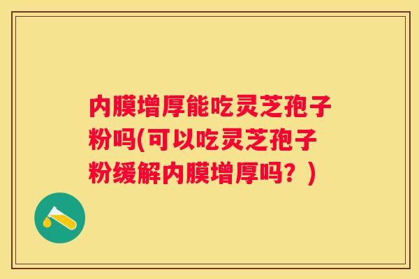 内膜增厚能吃灵芝孢子粉吗(可以吃灵芝孢子粉缓解内膜增厚吗？)
