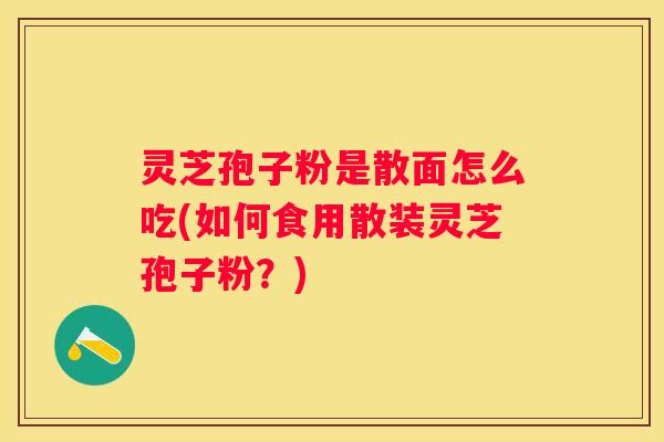 灵芝孢子粉是散面怎么吃(如何食用散装灵芝孢子粉？)