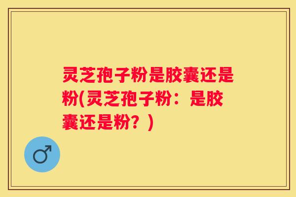 灵芝孢子粉是胶囊还是粉(灵芝孢子粉：是胶囊还是粉？)