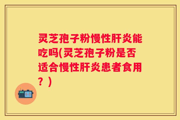 灵芝孢子粉慢性能吃吗(灵芝孢子粉是否适合慢性患者食用？)