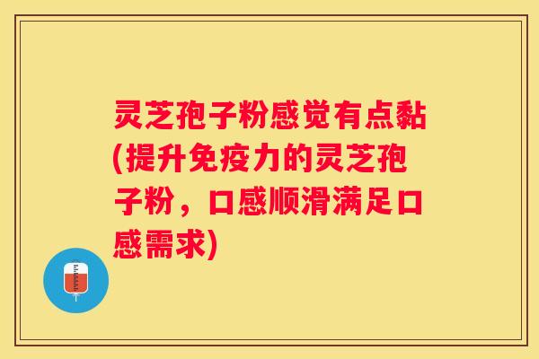 灵芝孢子粉感觉有点黏(提升免疫力的灵芝孢子粉，口感顺滑满足口感需求)