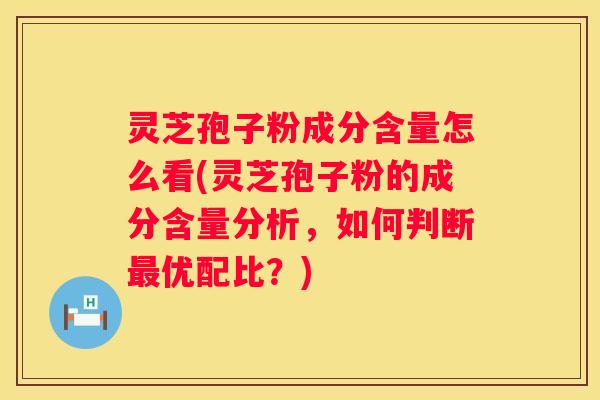灵芝孢子粉成分含量怎么看(灵芝孢子粉的成分含量分析，如何判断优配比？)