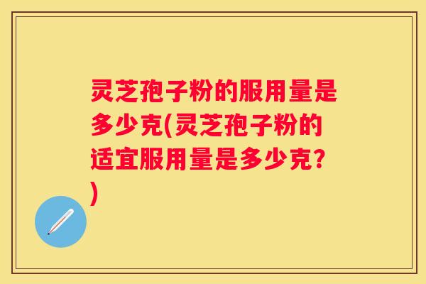 灵芝孢子粉的服用量是多少克(灵芝孢子粉的适宜服用量是多少克？)