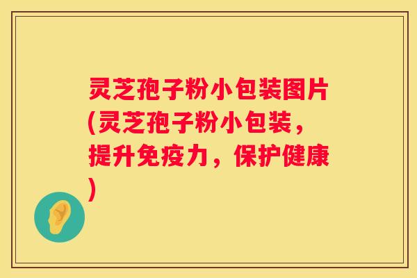 灵芝孢子粉小包装图片(灵芝孢子粉小包装,提升免疫力,保护健康) 灵芝孢子粉小包装图片(灵芝孢子粉小包装,提升免疫力,保护健康)