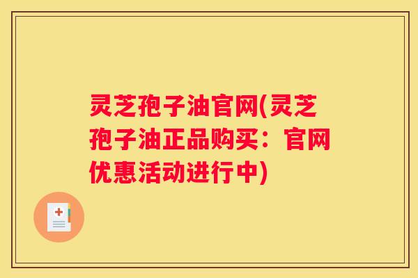 灵芝孢子油官网(灵芝孢子油正品购买：官网优惠活动进行中)