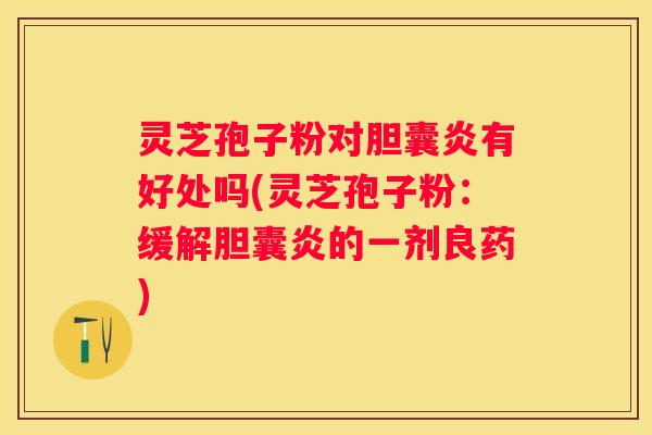 灵芝孢子粉对胆囊炎有好处吗(灵芝孢子粉:缓解胆囊炎的一剂良药) 灵芝孢子粉对胆囊炎有好处吗(灵芝孢子粉:缓解胆囊炎的一剂良药)