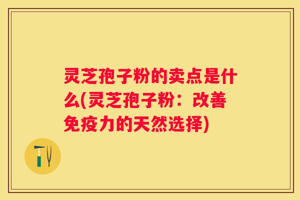 灵芝孢子粉的卖点是什么(灵芝孢子粉：改善免疫力的天然选择)