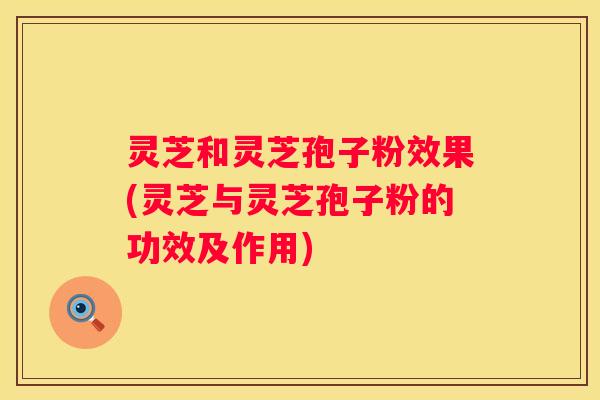 灵芝和灵芝孢子粉效果(灵芝与灵芝孢子粉的功效及作用)