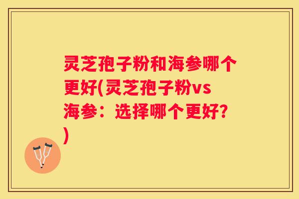 灵芝孢子粉和海参哪个更好(灵芝孢子粉vs海参：选择哪个更好？)