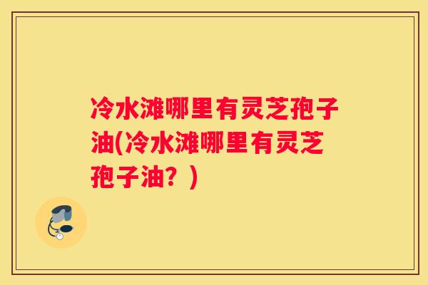 冷水滩哪里有灵芝孢子油(冷水滩哪里有灵芝孢子油？)