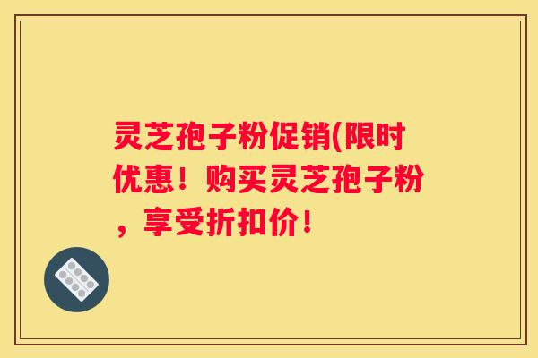 灵芝孢子粉促销(限时优惠！购买灵芝孢子粉，享受折扣价！