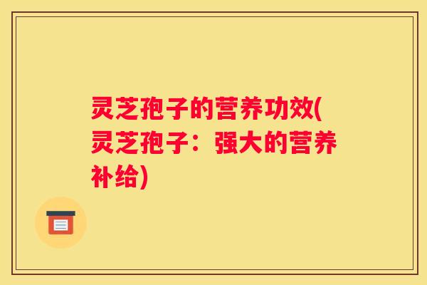 灵芝孢子的营养功效(灵芝孢子：强大的营养补给)