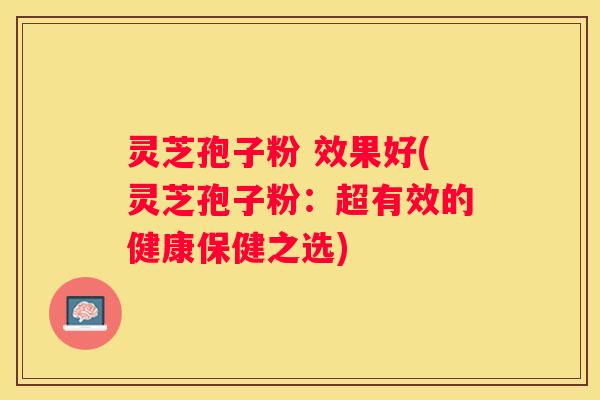 灵芝孢子粉 效果好(灵芝孢子粉：超有效的健康保健之选)