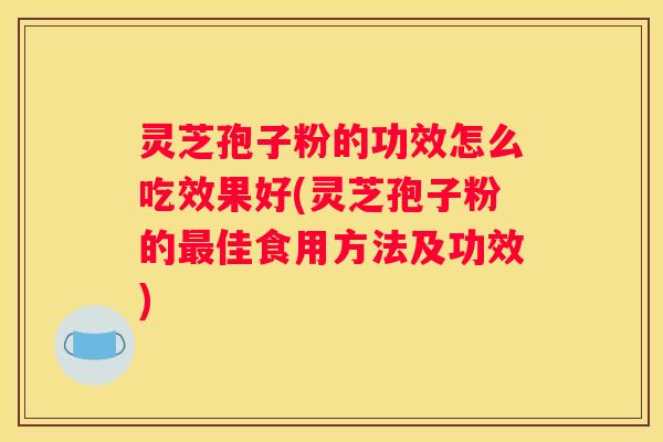 灵芝孢子粉的功效怎么吃效果好(灵芝孢子粉的佳食用方法及功效)