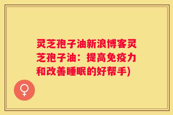 灵芝孢子油新浪博客灵芝孢子油：提高免疫力和改善的好帮手)