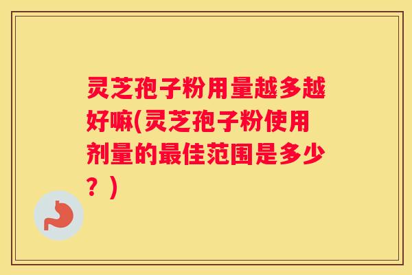 灵芝孢子粉用量越多越好嘛(灵芝孢子粉使用剂量的佳范围是多少？)