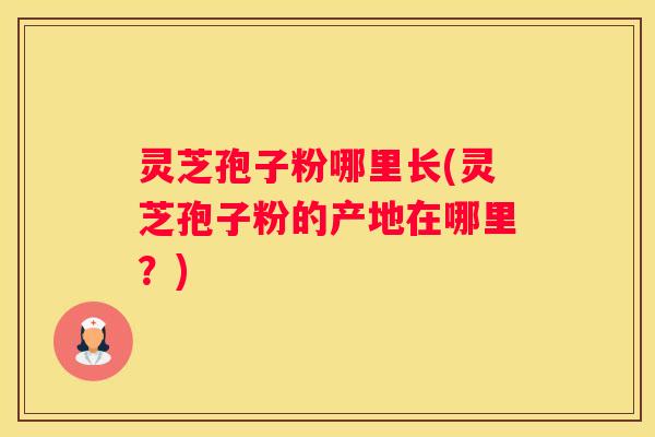 灵芝孢子粉哪里长(灵芝孢子粉的产地在哪里？)