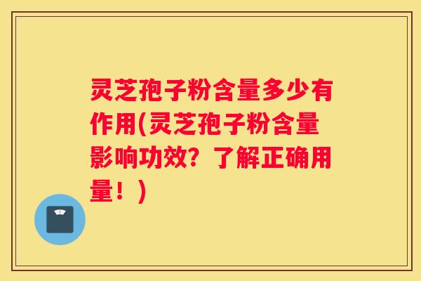 灵芝孢子粉含量多少有作用(灵芝孢子粉含量影响功效？了解正确用量！)