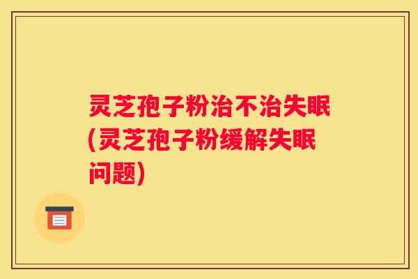 灵芝孢子粉不(灵芝孢子粉缓解问题) 灵芝孢子粉不(灵芝孢子粉缓解问题)