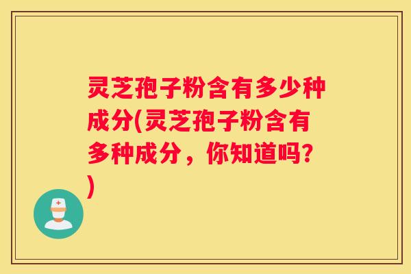 灵芝孢子粉含有多少种成分(灵芝孢子粉含有多种成分，你知道吗？)