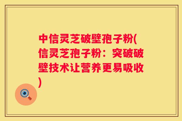 中信灵芝破壁孢子粉(信灵芝孢子粉：突破破壁技术让营养更易吸收)