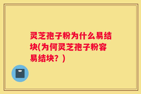 灵芝孢子粉为什么易结块(为何灵芝孢子粉容易结块？)