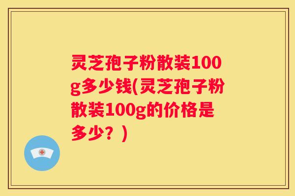 灵芝孢子粉散装100g多少钱(灵芝孢子粉散装100g的价格是多少？)