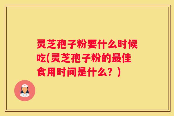 灵芝孢子粉要什么时候吃(灵芝孢子粉的佳食用时间是什么？)